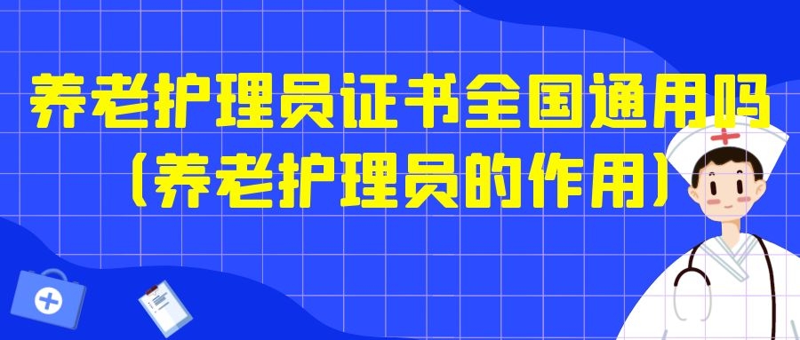 养老护理员证书全国通用吗（养老护理员的作用）