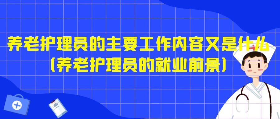 养老护理员的主要工作内容又是什么（养老护理员的就业前景）