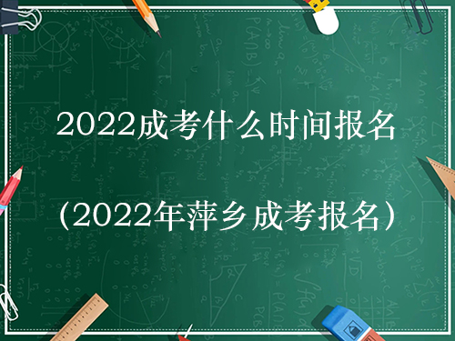 2022成考什么时间报名（2022年萍乡成考报名）
