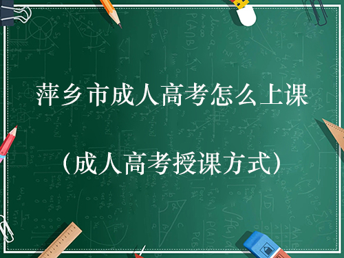 萍乡市成人高考怎么上课（成人高考授课方式）